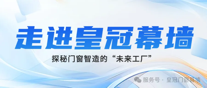 走进皇冠幕墙 3 万㎡生产基地  探秘门窗智造的“未来工厂”